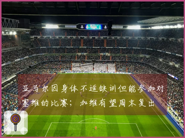 亚马尔因身体不适缺训但能参加对塞维的比赛；加维有望周末复出