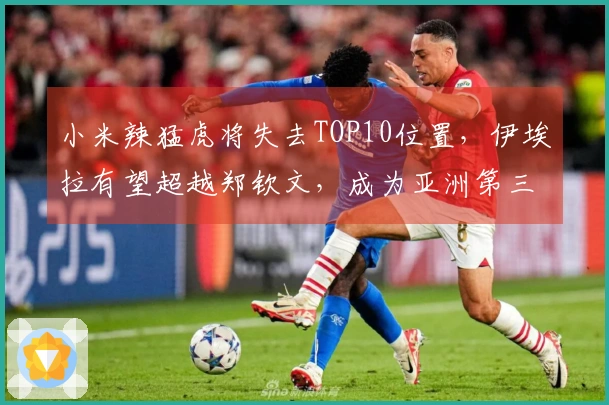 小米辣猛虎将失去TOP10位置，伊埃拉有望超越郑钦文，成为亚洲第三女选手