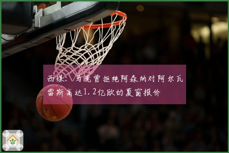 西媒：马竞曾拒绝阿森纳对阿尔瓦雷斯高达1.2亿欧的夏窗报价