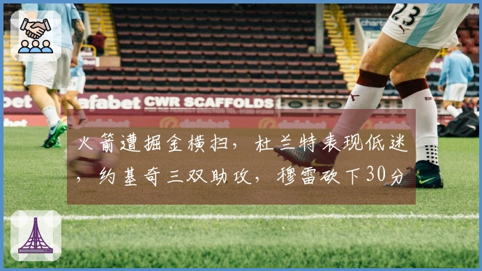 火箭遭掘金横扫，杜兰特表现低迷，约基奇三双助攻，穆雷砍下30分