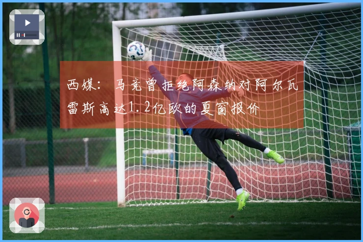 西媒：马竞曾拒绝阿森纳对阿尔瓦雷斯高达1.2亿欧的夏窗报价