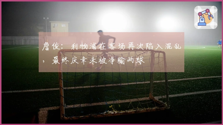 詹俊：利物浦在客场再次陷入混乱，最终庆幸未被净输两球