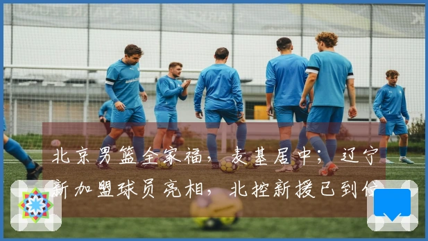 北京男篮全家福，麦基居中；辽宁新加盟球员亮相，北控新援已到位