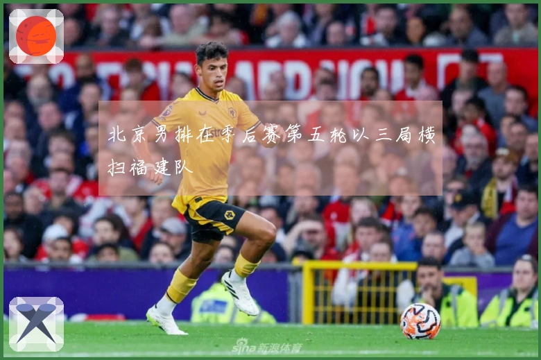 北京男排在季后赛第五轮以三局横扫福建队