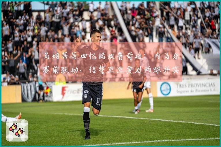 乌姆蒂蒂回忆诺坎普奇迹：内马尔赛前跃动，信誓旦旦要进两球并实现