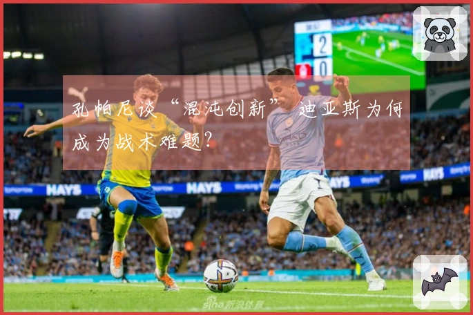 孔帕尼谈“混沌创新” 迪亚斯为何成为战术难题？