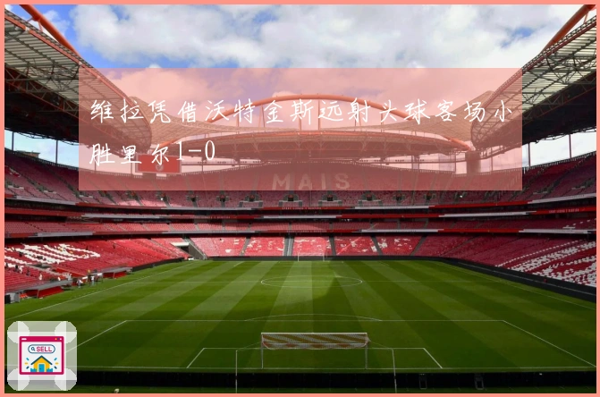 维拉凭借沃特金斯远射头球客场小胜里尔1-0