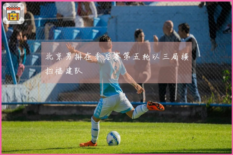 北京男排在季后赛第五轮以三局横扫福建队