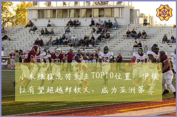 小米辣猛虎将失去TOP10位置，伊埃拉有望超越郑钦文，成为亚洲第三女选手