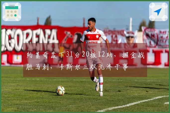 约基奇轰下31分20板12助，掘金战胜马刺，卡斯尔三双无济于事