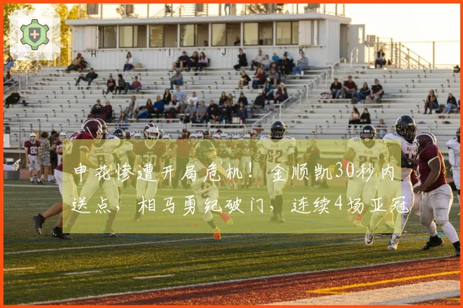 申花惨遭开局危机！金顺凯30秒内送点，相马勇纪破门，连续4场亚冠失球