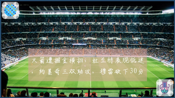 火箭遭掘金横扫，杜兰特表现低迷，约基奇三双助攻，穆雷砍下30分