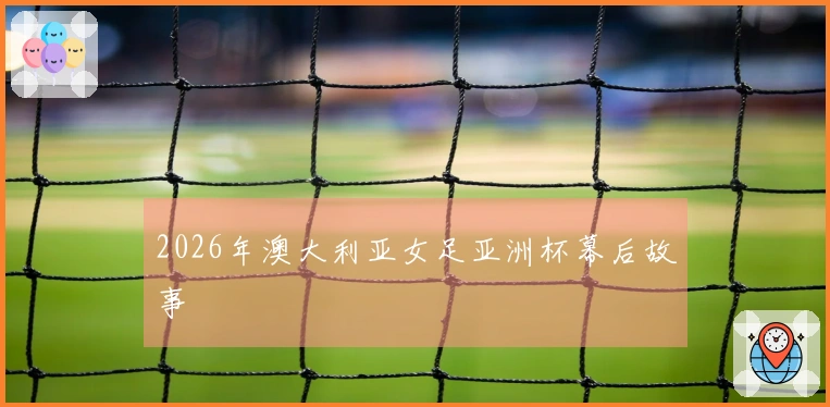 2026年澳大利亚女足亚洲杯幕后故事