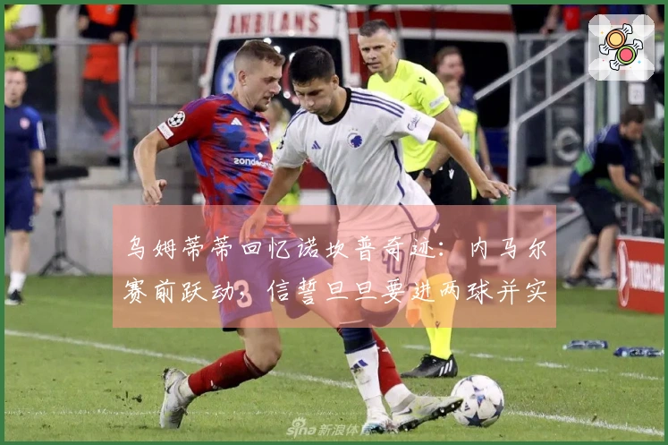 乌姆蒂蒂回忆诺坎普奇迹：内马尔赛前跃动，信誓旦旦要进两球并实现
