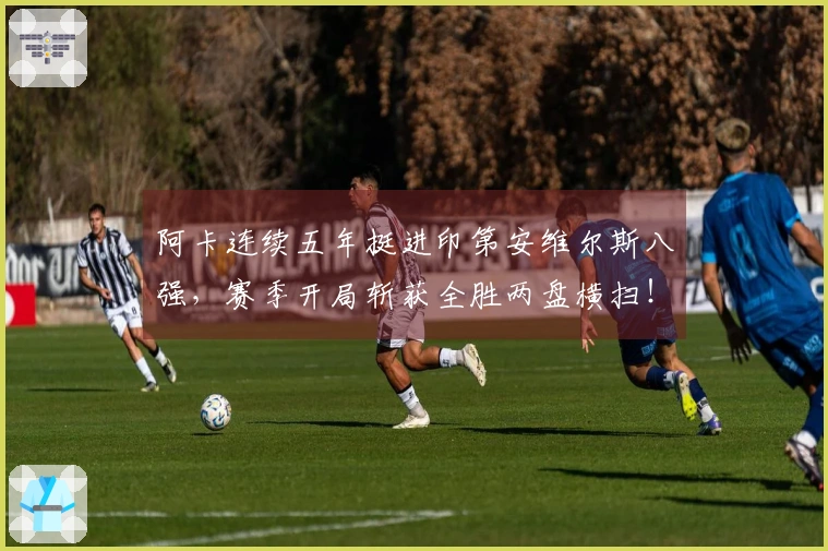 阿卡连续五年挺进印第安维尔斯八强，赛季开局斩获全胜两盘横扫！