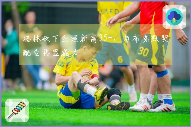 格林砍下生涯新高35+，与布克默契配合再显威力