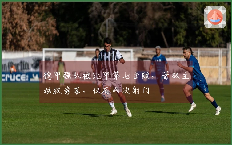 德甲强队被比甲第七击败，晋级主动权旁落，仅有两次射门
