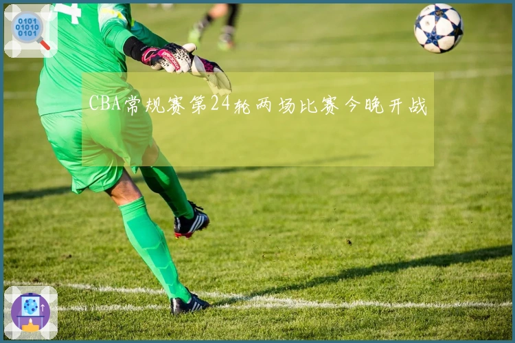 CBA常规赛第24轮两场比赛今晚开战