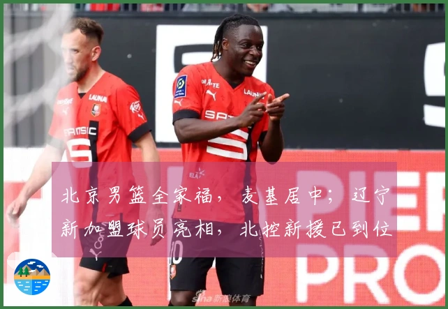 北京男篮全家福，麦基居中；辽宁新加盟球员亮相，北控新援已到位