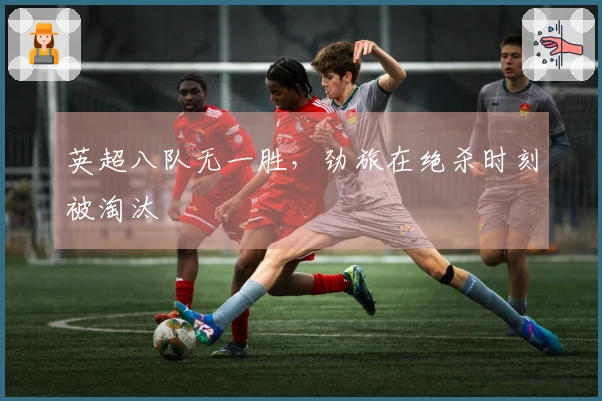 英超八队无一胜，劲旅在绝杀时刻被淘汰