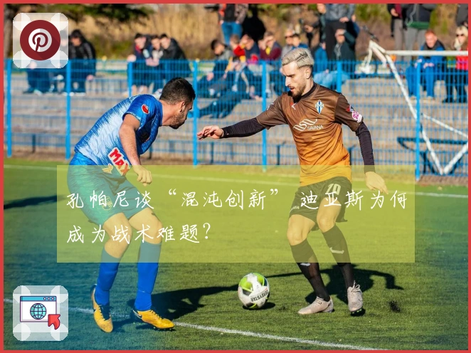 孔帕尼谈“混沌创新” 迪亚斯为何成为战术难题？