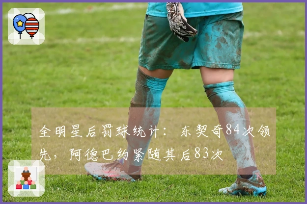 全明星后罚球统计：东契奇84次领先，阿德巴约紧随其后83次